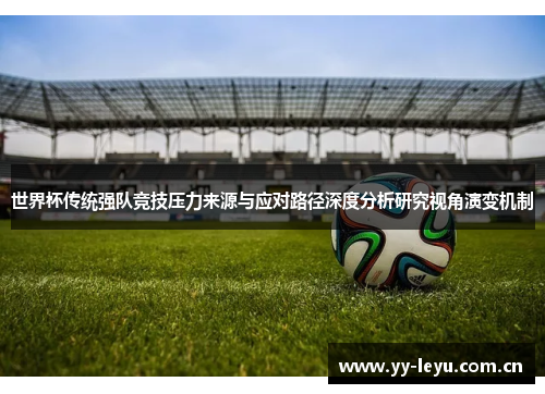 世界杯传统强队竞技压力来源与应对路径深度分析研究视角演变机制 世界杯传统强队竞技压力来源与应对路径深度分析研究视角演变机制