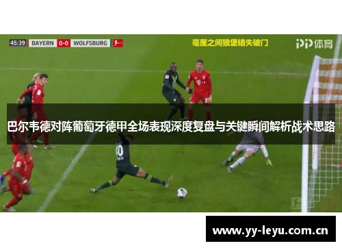 巴尔韦德对阵葡萄牙德甲全场表现深度复盘与关键瞬间解析战术思路 巴尔韦德对阵葡萄牙德甲全场表现深度复盘与关键瞬间解析战术思路