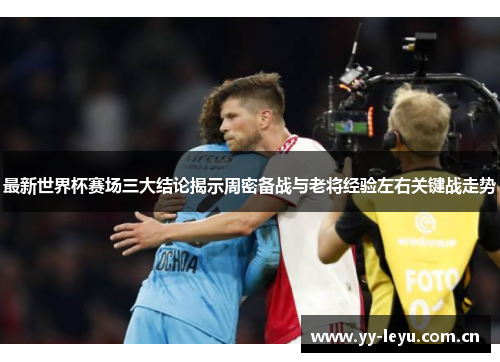 最新世界杯赛场三大结论揭示周密备战与老将经验左右关键战走势 最新世界杯赛场三大结论揭示周密备战与老将经验左右关键战走势