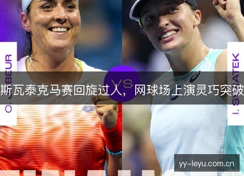 斯瓦泰克马赛回旋过人,网球场上演灵巧突破 斯瓦泰克马赛回旋过人,网球场上演灵巧突破