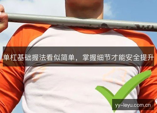 单杠基础握法看似简单,掌握细节才能安全提升 单杠基础握法看似简单,掌握细节才能安全提升