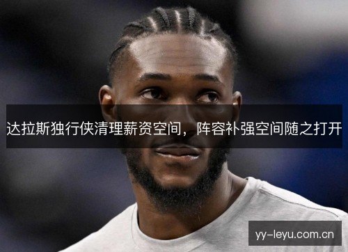 达拉斯独行侠清理薪资空间,阵容补强空间随之打开 达拉斯独行侠清理薪资空间,阵容补强空间随之打开