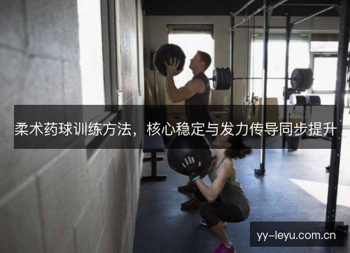 柔术药球训练方法,核心稳定与发力传导同步提升 柔术药球训练方法,核心稳定与发力传导同步提升
