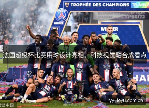 法国超级杯比赛用球设计亮相，科技视觉融合成看点