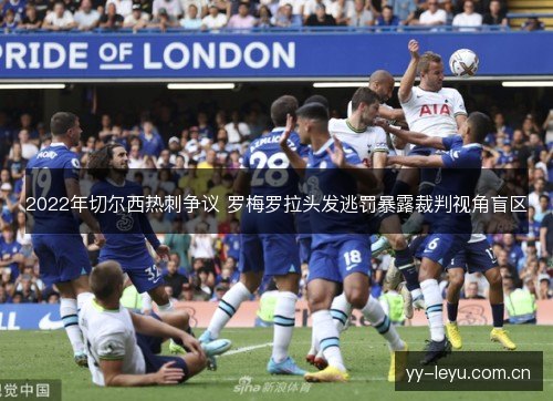2022年切尔西热刺争议 罗梅罗拉头发逃罚暴露裁判视角盲区 2022年切尔西热刺争议 罗梅罗拉头发逃罚暴露裁判视角盲区